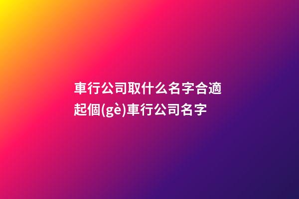 車行公司取什么名字合適 起個(gè)車行公司名字-第1張-公司起名-玄機(jī)派